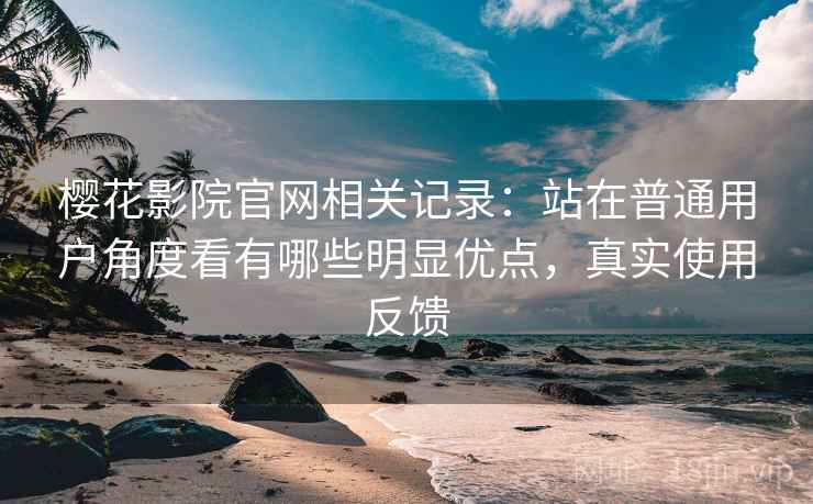 樱花影院官网相关记录:站在普通用户角度看有哪些明显优点,真实使用反馈 樱花影院官网相关记录:站在普通用户角度看有哪些明显优点,真实使用反馈