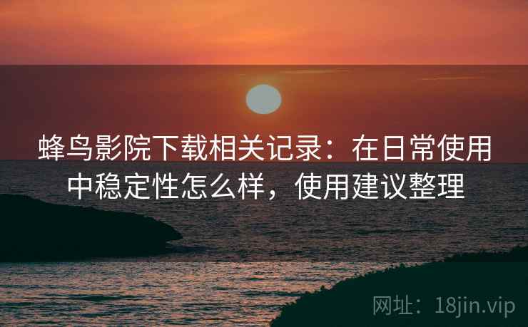 蜂鸟影院下载相关记录:在日常使用中稳定性怎么样,使用建议整理 蜂鸟影院下载相关记录:在日常使用中稳定性怎么样,使用建议整理