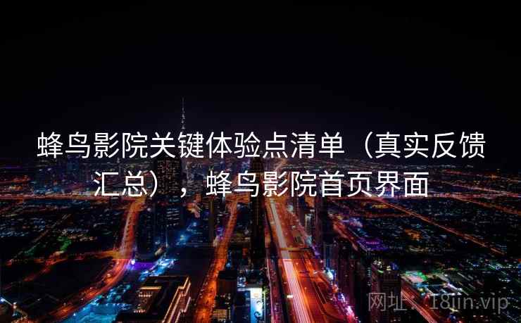 蜂鸟影院关键体验点清单(真实反馈汇总),蜂鸟影院首页界面 蜂鸟影院关键体验点清单(真实反馈汇总),蜂鸟影院首页界面