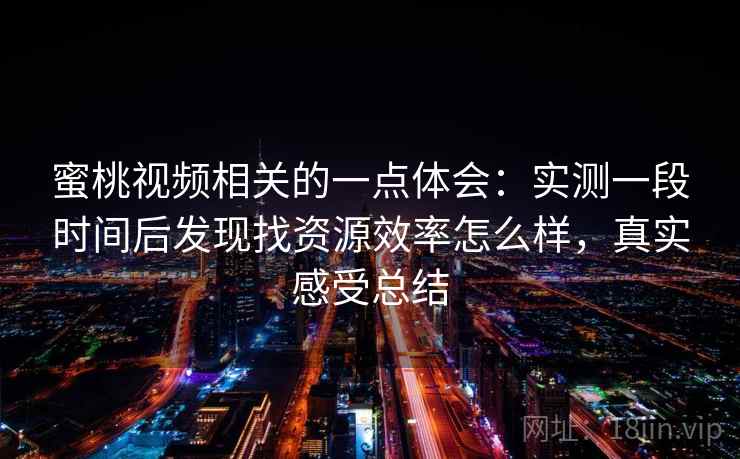 蜜桃视频相关的一点体会:实测一段时间后发现找资源效率怎么样,真实感受总结 蜜桃视频相关的一点体会:实测一段时间后发现找资源效率怎么样,真实感受总结