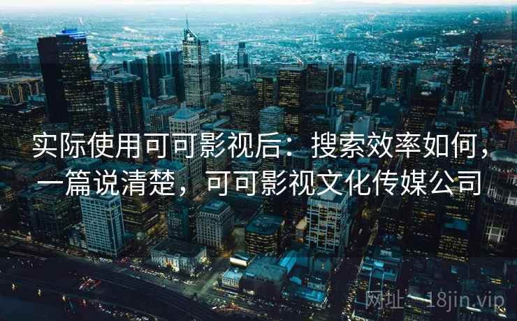实际使用可可影视后:搜索效率如何,一篇说清楚,可可影视文化传媒公司 实际使用可可影视后:搜索效率如何,一篇说清楚,可可影视文化传媒公司