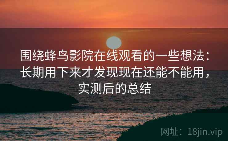 围绕蜂鸟影院在线观看的一些想法：长期用下来才发现现在还能不能用，实测后的总结