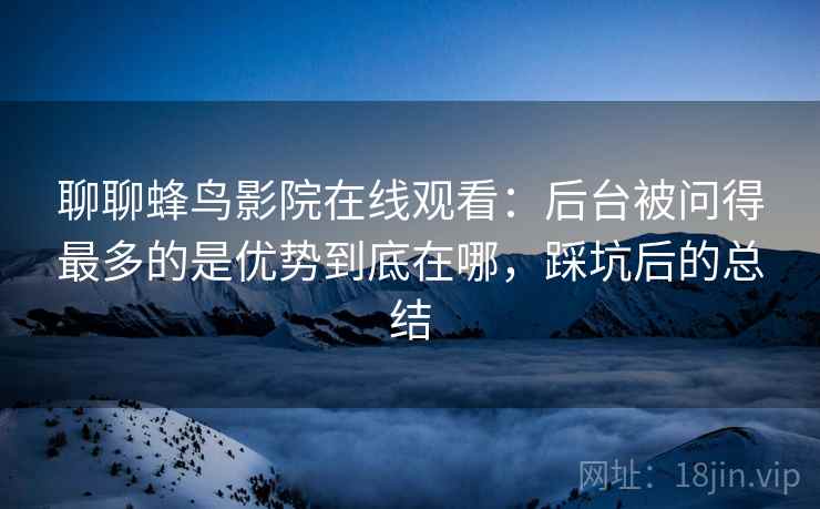 聊聊蜂鸟影院在线观看:后台被问得最多的是优势到底在哪,踩坑后的总结 聊聊蜂鸟影院在线观看:后台被问得最多的是优势到底在哪,踩坑后的总结