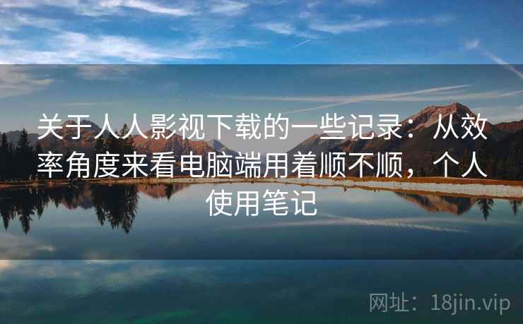 关于人人影视下载的一些记录：从效率角度来看电脑端用着顺不顺，个人使用笔记