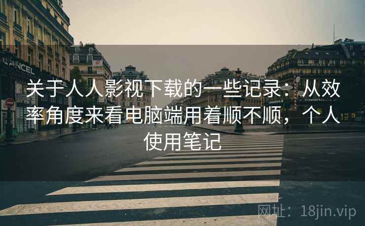 关于人人影视下载的一些记录：从效率角度来看电脑端用着顺不顺，个人使用笔记
