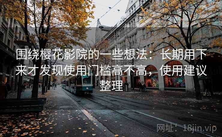 围绕樱花影院的一些想法:长期用下来才发现使用门槛高不高,使用建议整理 围绕樱花影院的一些想法:长期用下来才发现使用门槛高不高,使用建议整理