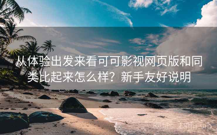 从体验出发来看可可影视网页版和同类比起来怎么样？新手友好说明