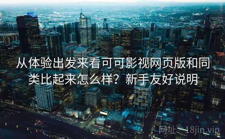 从体验出发来看可可影视网页版和同类比起来怎么样？新手友好说明