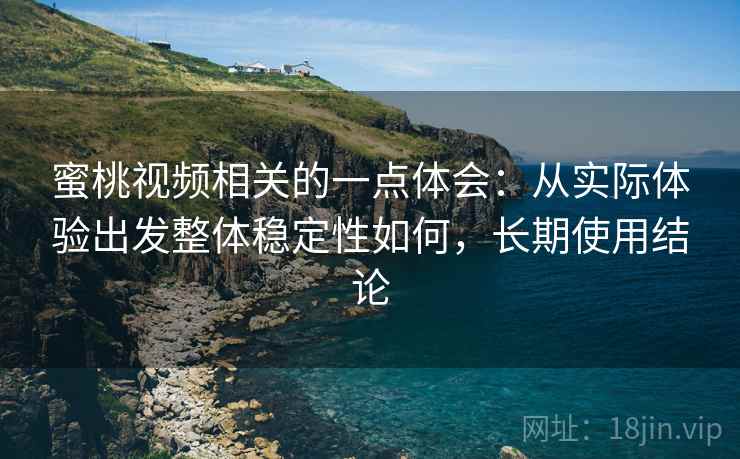 蜜桃视频相关的一点体会:从实际体验出发整体稳定性如何,长期使用结论 蜜桃视频相关的一点体会:从实际体验出发整体稳定性如何,长期使用结论