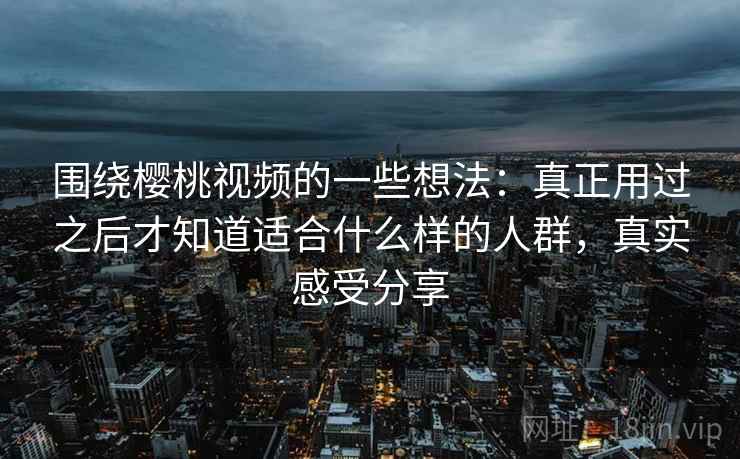 围绕樱桃视频的一些想法:真正用过之后才知道适合什么样的人群,真实感受分享 围绕樱桃视频的一些想法:真正用过之后才知道适合什么样的人群,真实感受分享