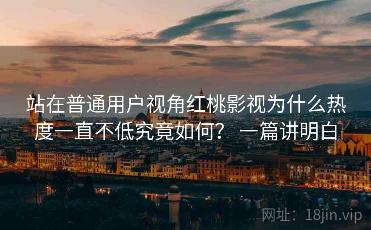 站在普通用户视角红桃影视为什么热度一直不低究竟如何？ 一篇讲明白