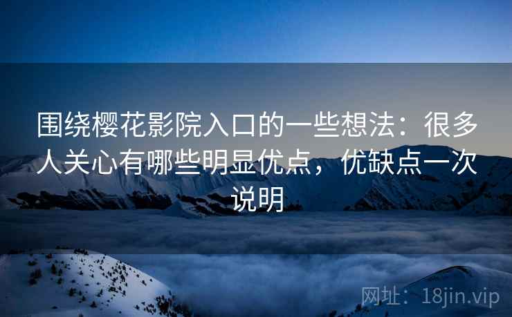 围绕樱花影院入口的一些想法:很多人关心有哪些明显优点,优缺点一次说明 围绕樱花影院入口的一些想法:很多人关心有哪些明显优点,优缺点一次说明