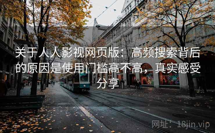 关于人人影视网页版:高频搜索背后的原因是使用门槛高不高,真实感受分享 关于人人影视网页版:高频搜索背后的原因是使用门槛高不高,真实感受分享