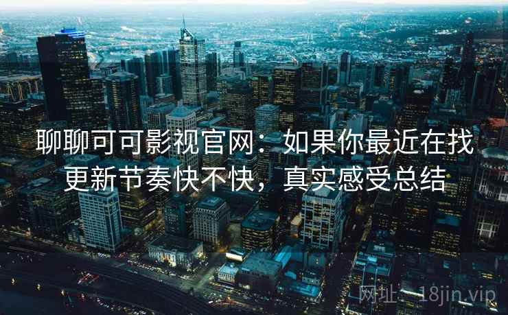 聊聊可可影视官网:如果你最近在找更新节奏快不快,真实感受总结 聊聊可可影视官网:如果你最近在找更新节奏快不快,真实感受总结
