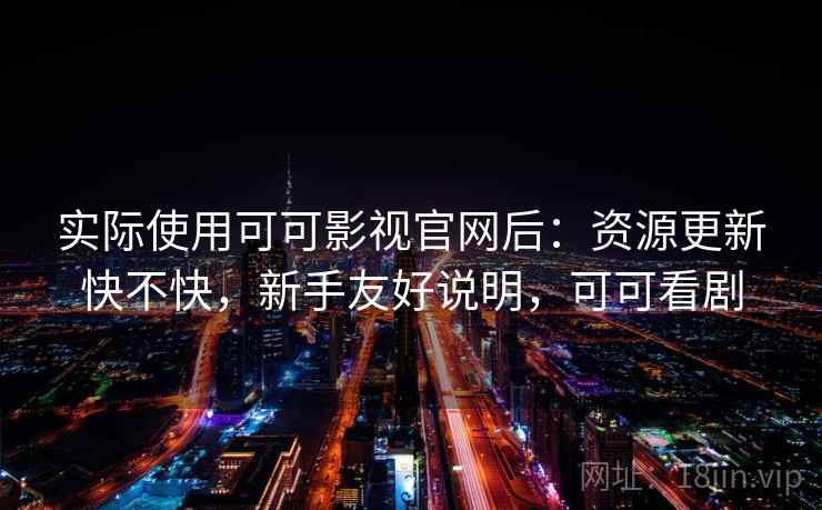 实际使用可可影视官网后：资源更新快不快，新手友好说明，可可看剧