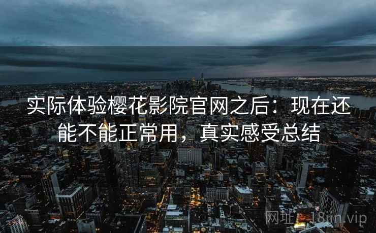 实际体验樱花影院官网之后：现在还能不能正常用，真实感受总结