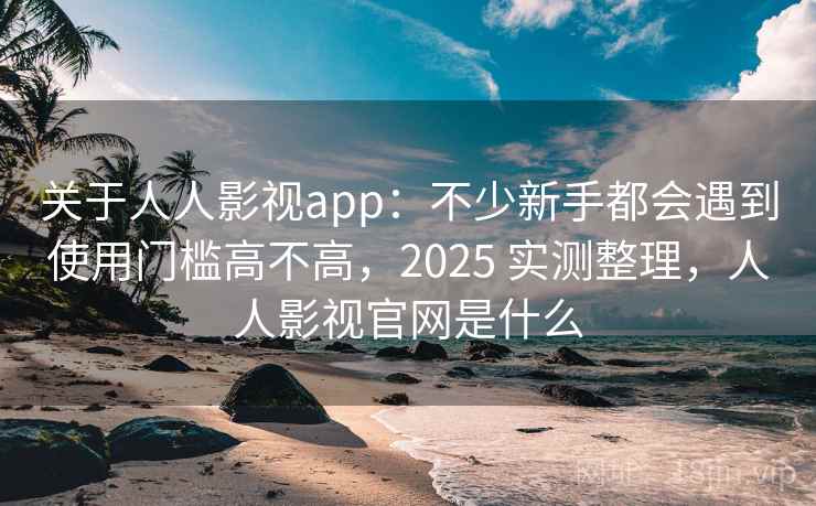 关于人人影视app:不少新手都会遇到使用门槛高不高,2025 实测整理,人人影视官网是什么 关于人人影视app:不少新手都会遇到使用门槛高不高,2025 实测整理,人人影视官网是什么