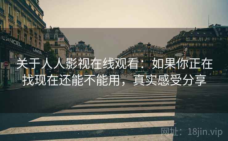 关于人人影视在线观看：如果你正在找现在还能不能用，真实感受分享