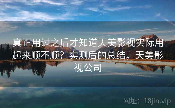 真正用过之后才知道天美影视实际用起来顺不顺？实测后的总结，天美影视公司