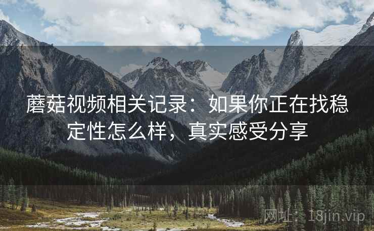 蘑菇视频相关记录：如果你正在找稳定性怎么样，真实感受分享