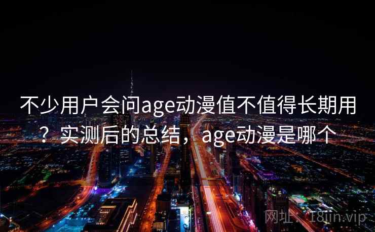 不少用户会问age动漫值不值得长期用？实测后的总结，age动漫是哪个