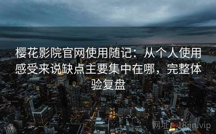 樱花影院官网使用随记：从个人使用感受来说缺点主要集中在哪，完整体验复盘