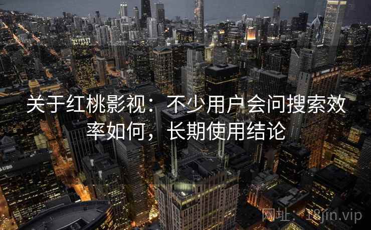 关于红桃影视：不少用户会问搜索效率如何，长期使用结论
