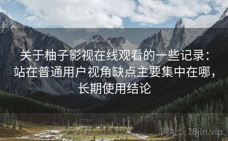 关于柚子影视在线观看的一些记录:站在普通用户视角缺点主要集中在哪,长期使用结论 关于柚子影视在线观看的一些记录:站在普通用户视角缺点主要集中在哪,长期使用结论