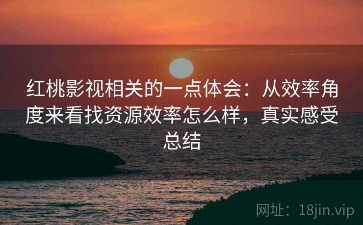红桃影视相关的一点体会：从效率角度来看找资源效率怎么样，真实感受总结