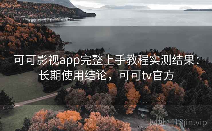 可可影视app完整上手教程实测结果：长期使用结论，可可tv官方