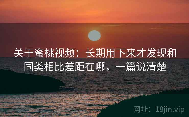 关于蜜桃视频:长期用下来才发现和同类相比差距在哪,一篇说清楚 关于蜜桃视频:长期用下来才发现和同类相比差距在哪,一篇说清楚