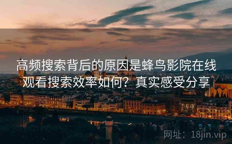 高频搜索背后的原因是蜂鸟影院在线观看搜索效率如何？真实感受分享