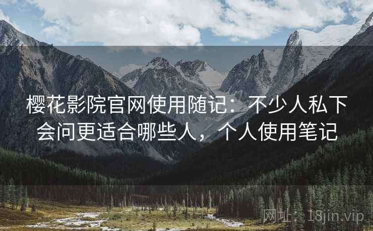 樱花影院官网使用随记:不少人私下会问更适合哪些人,个人使用笔记 樱花影院官网使用随记:不少人私下会问更适合哪些人,个人使用笔记