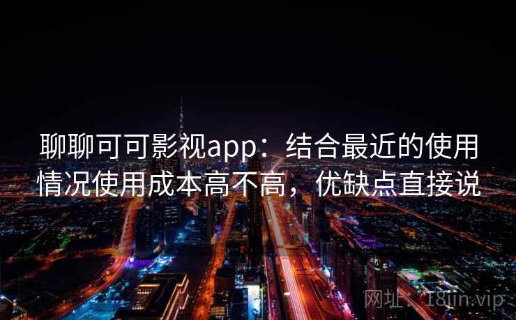聊聊可可影视app:结合最近的使用情况使用成本高不高,优缺点直接说 聊聊可可影视app:结合最近的使用情况使用成本高不高,优缺点直接说