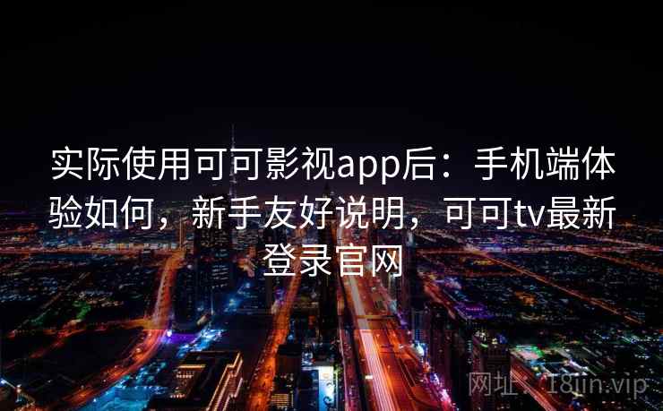 实际使用可可影视app后：手机端体验如何，新手友好说明，可可tv最新登录官网