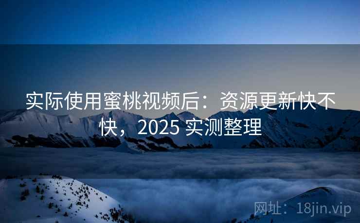 实际使用蜜桃视频后：资源更新快不快，2025 实测整理