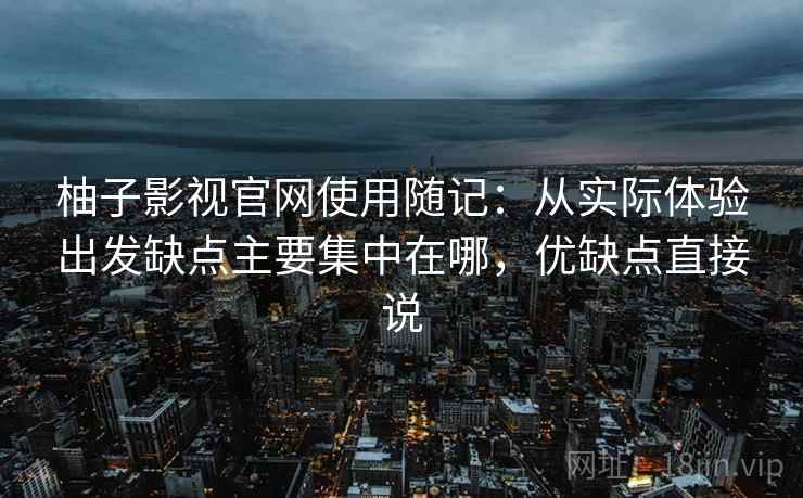 柚子影视官网使用随记：从实际体验出发缺点主要集中在哪，优缺点直接说