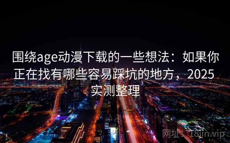 围绕age动漫下载的一些想法:如果你正在找有哪些容易踩坑的地方,2025 实测整理 围绕age动漫下载的一些想法:如果你正在找有哪些容易踩坑的地方,2025 实测整理