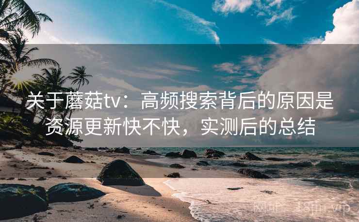 关于蘑菇tv:高频搜索背后的原因是资源更新快不快,实测后的总结 关于蘑菇tv:高频搜索背后的原因是资源更新快不快,实测后的总结