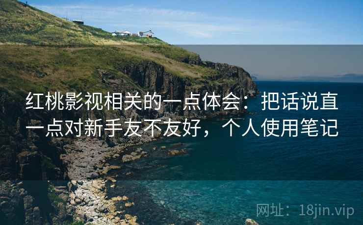 红桃影视相关的一点体会：把话说直一点对新手友不友好，个人使用笔记