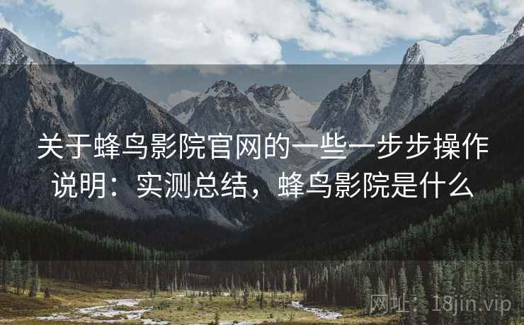 关于蜂鸟影院官网的一些一步步操作说明:实测总结,蜂鸟影院是什么 关于蜂鸟影院官网的一些一步步操作说明:实测总结,蜂鸟影院是什么