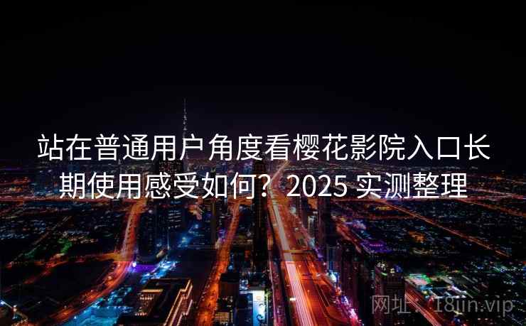 站在普通用户角度看樱花影院入口长期使用感受如何?2025 实测整理 站在普通用户角度看樱花影院入口长期使用感受如何?2025 实测整理