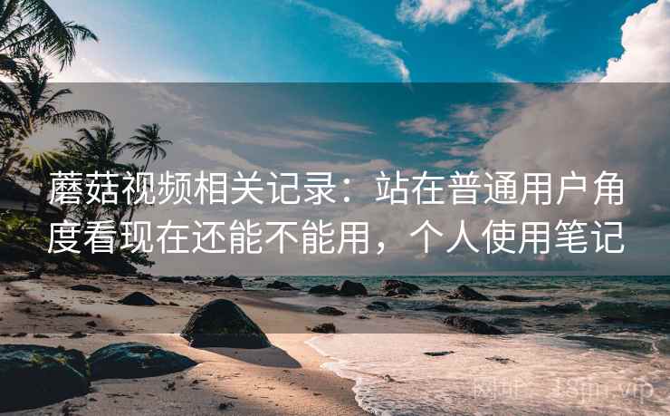 蘑菇视频相关记录：站在普通用户角度看现在还能不能用，个人使用笔记