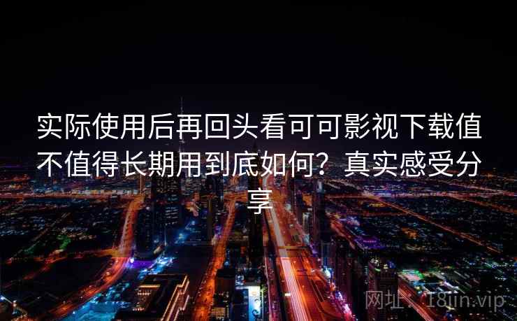 实际使用后再回头看可可影视下载值不值得长期用到底如何?真实感受分享 实际使用后再回头看可可影视下载值不值得长期用到底如何?真实感受分享