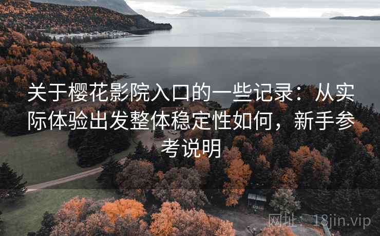 关于樱花影院入口的一些记录:从实际体验出发整体稳定性如何,新手参考说明 关于樱花影院入口的一些记录:从实际体验出发整体稳定性如何,新手参考说明