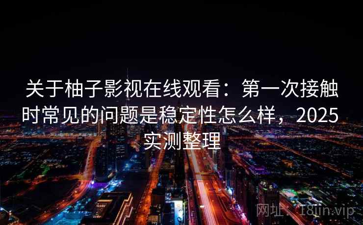 关于柚子影视在线观看：第一次接触时常见的问题是稳定性怎么样，2025 实测整理