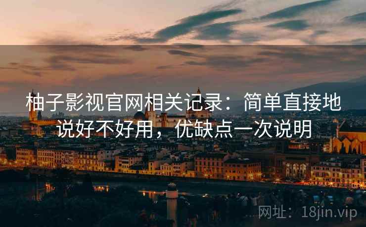 柚子影视官网相关记录:简单直接地说好不好用,优缺点一次说明 柚子影视官网相关记录:简单直接地说好不好用,优缺点一次说明