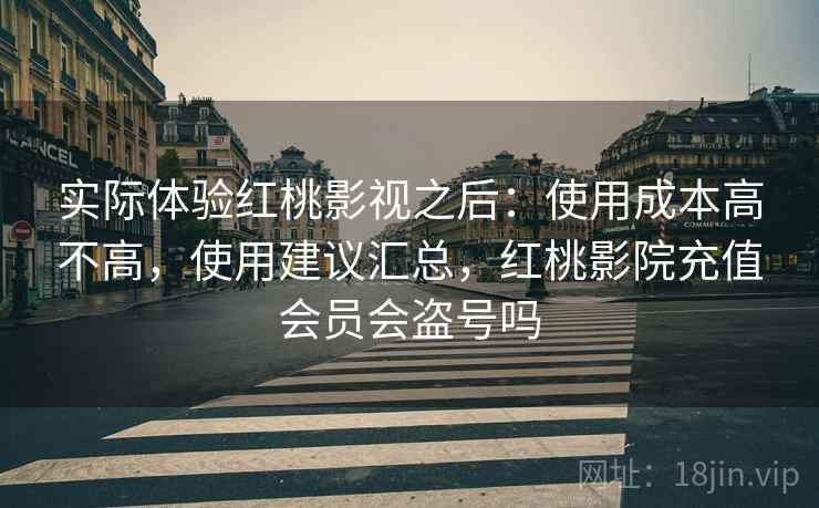 实际体验红桃影视之后：使用成本高不高，使用建议汇总，红桃影院充值会员会盗号吗