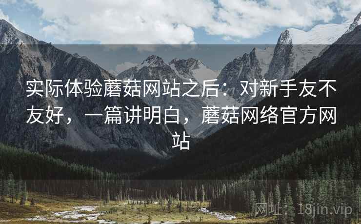 实际体验蘑菇网站之后：对新手友不友好，一篇讲明白，蘑菇网络官方网站