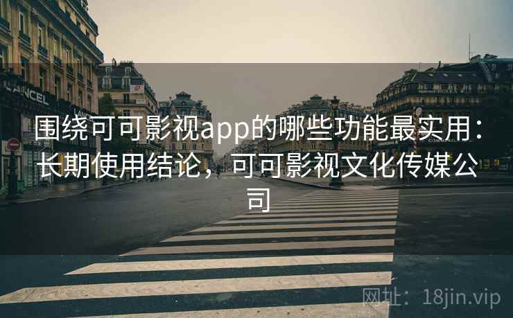 围绕可可影视app的哪些功能最实用：长期使用结论，可可影视文化传媒公司